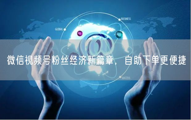微信视频号粉丝经济新篇章，自助下单更便捷