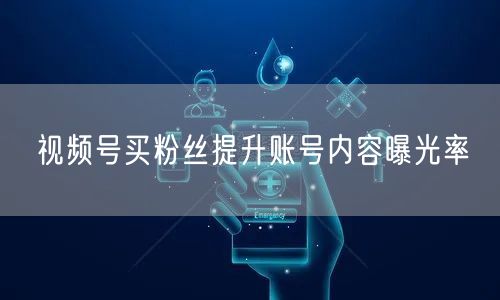 视频号买粉丝提升账号内容曝光率