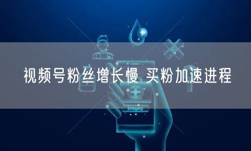 视频号粉丝增长慢 买粉加速进程