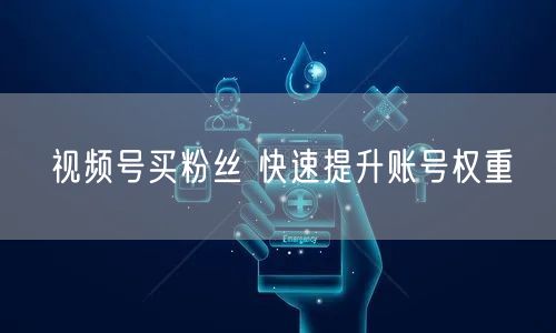 视频号买粉丝 快速提升账号权重