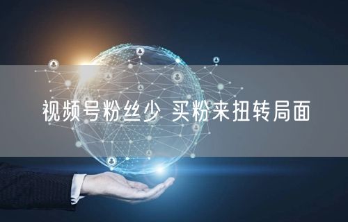 视频号粉丝少 买粉来扭转局面