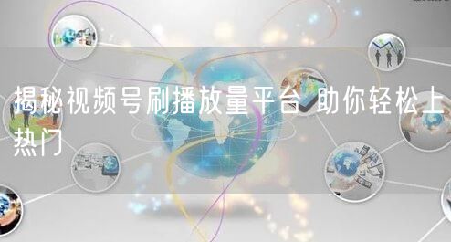 揭秘视频号刷播放量平台 助你轻松上热门