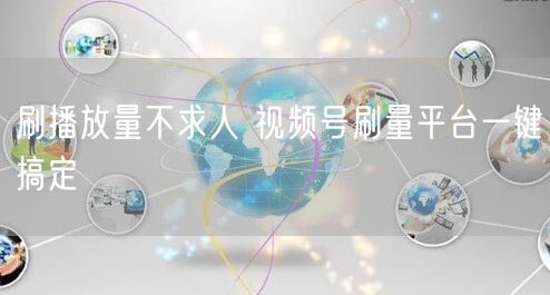 刷播放量不求人 视频号刷量平台一键搞定