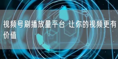 视频号刷播放量平台 让你的视频更有价值
