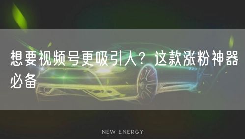 想要视频号更吸引人？这款涨粉神器必备