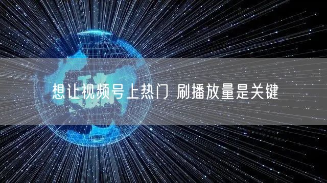 想让视频号上热门 刷播放量是关键