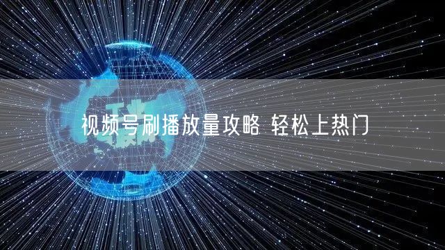 视频号刷播放量攻略 轻松上热门
