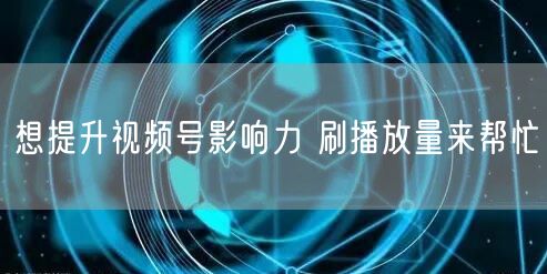 想提升视频号影响力 刷播放量来帮忙