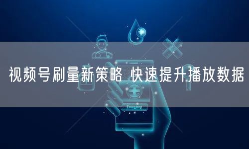 视频号刷量新策略 快速提升播放数据