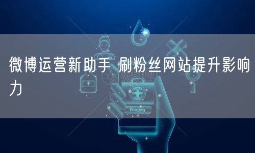 微博运营新助手 刷粉丝网站提升影响力