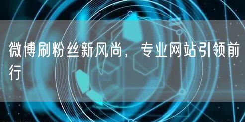 微博刷粉丝新风尚，专业网站引领前行