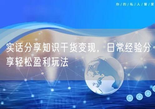 实话分享知识干货变现，日常经验分享轻松盈利玩法