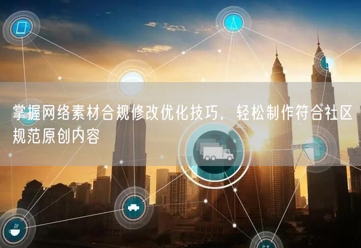 掌握网络素材合规修改优化技巧，轻松制作符合社区规范原创内容