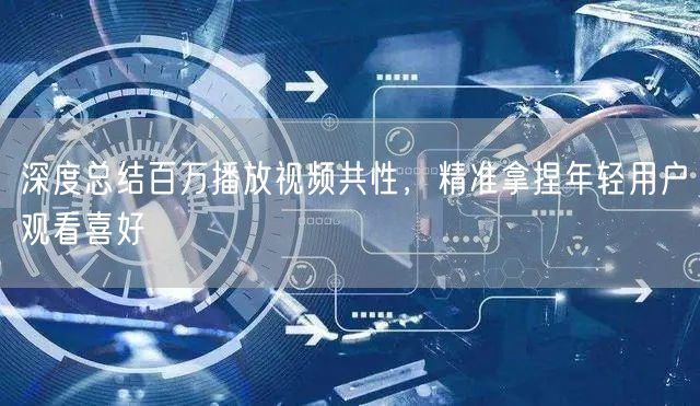 深度总结百万播放视频共性，精准拿捏年轻用户观看喜好