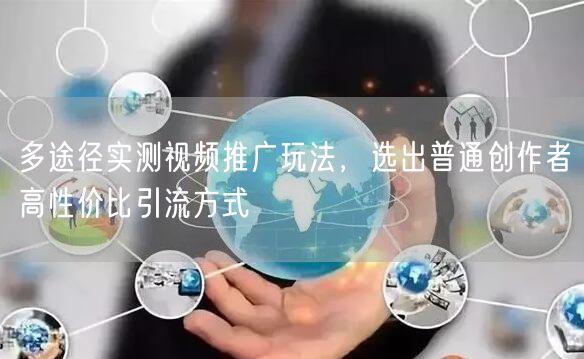 多途径实测视频推广玩法，选出普通创作者高性价比引流方式