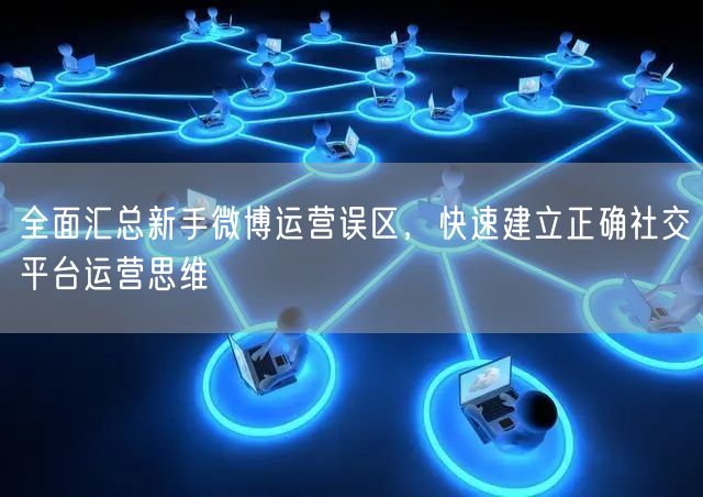 全面汇总新手微博运营误区，快速建立正确社交平台运营思维