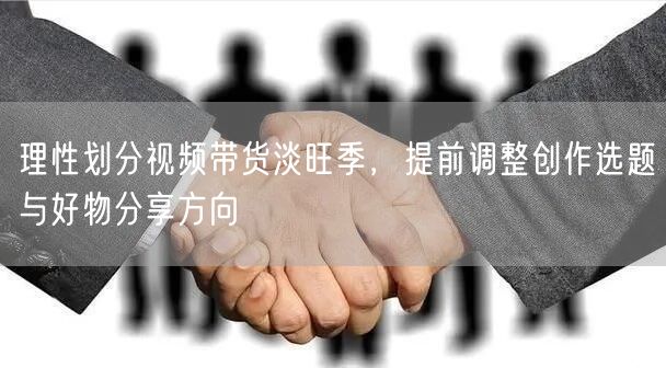 理性划分视频带货淡旺季，提前调整创作选题与好物分享方向