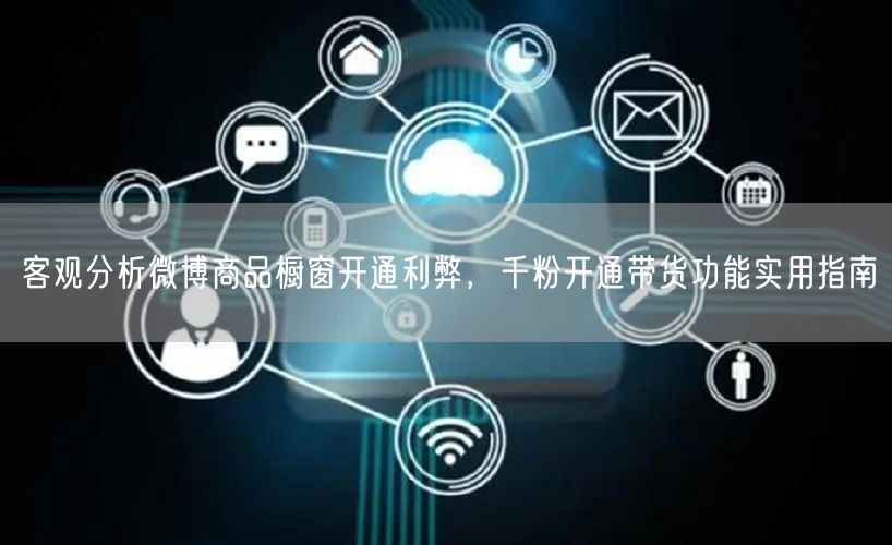 客观分析微博商品橱窗开通利弊，千粉开通带货功能实用指南