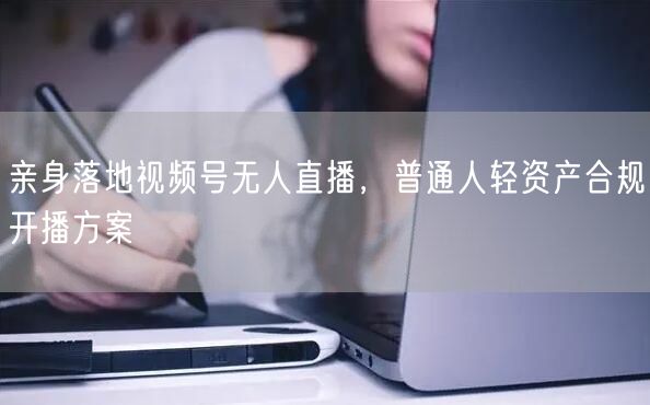 亲身落地视频号无人直播，普通人轻资产合规开播方案