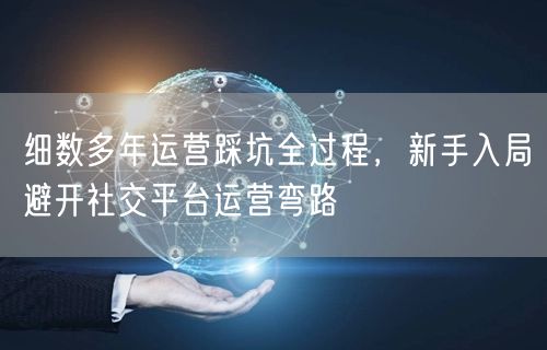 细数多年运营踩坑全过程，新手入局避开社交平台运营弯路