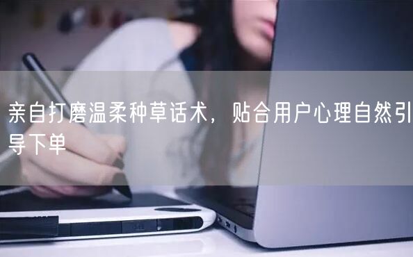 亲自打磨温柔种草话术，贴合用户心理自然引导下单
