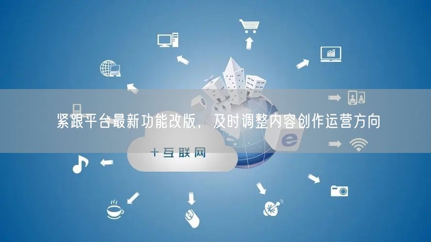 紧跟平台最新功能改版，及时调整内容创作运营方向