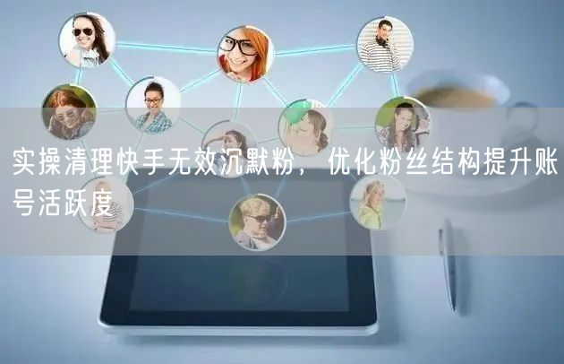 实操清理快手无效沉默粉，优化粉丝结构提升账号活跃度