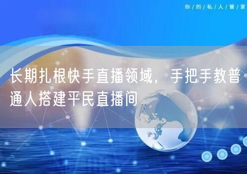 长期扎根快手直播领域，手把手教普通人搭建平民直播间