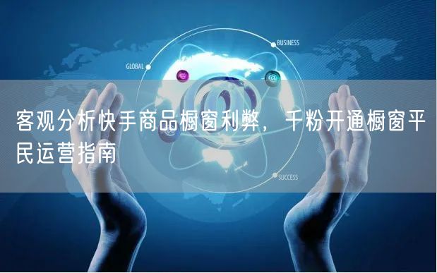客观分析快手商品橱窗利弊，千粉开通橱窗平民运营指南