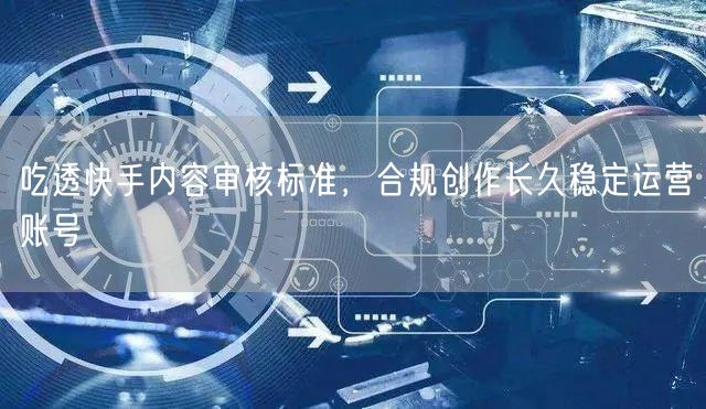 吃透快手内容审核标准，合规创作长久稳定运营账号