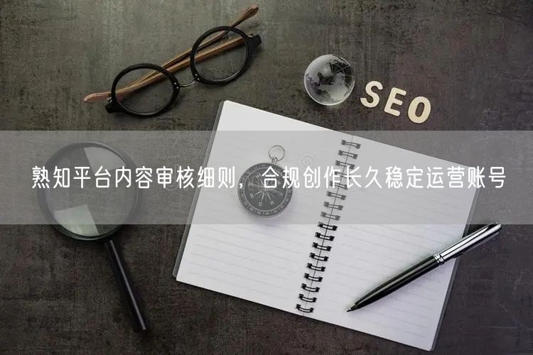 熟知平台内容审核细则，合规创作长久稳定运营账号