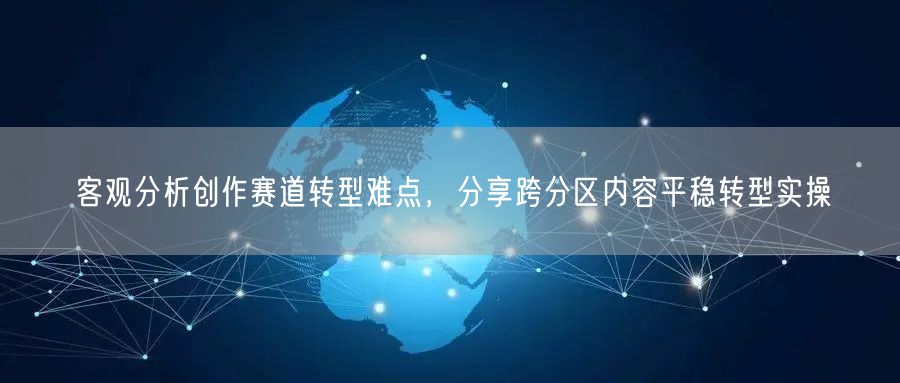 客观分析创作赛道转型难点，分享跨分区内容平稳转型实操
