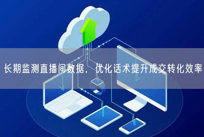 长期监测直播间数据，优化话术提升成交转化效率