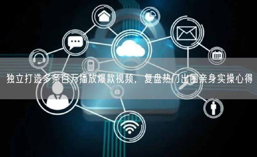 独立打造多条百万播放爆款视频，复盘热门出圈亲身实操心得