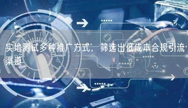 实地测试多种推广方式，筛选出低成本合规引流渠道