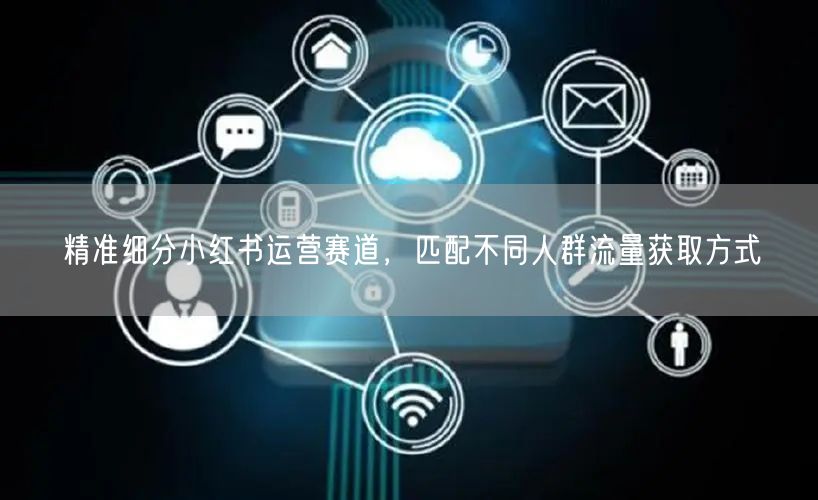 精准细分小红书运营赛道，匹配不同人群流量获取方式