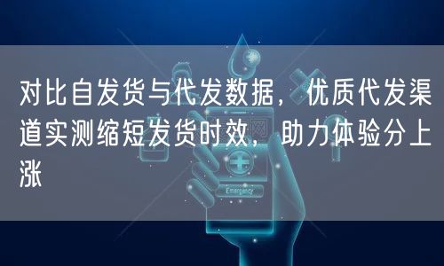 对比自发货与代发数据，优质代发渠道实测缩短发货时效，助力体验分上涨
