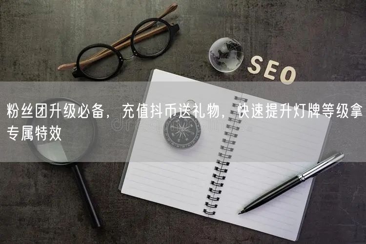 粉丝团升级必备，充值抖币送礼物，快速提升灯牌等级拿专属特效