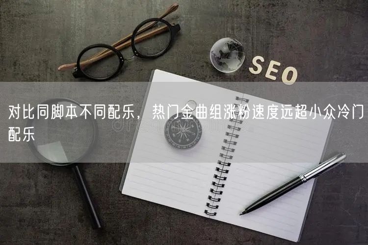 对比同脚本不同配乐，热门金曲组涨粉速度远超小众冷门配乐