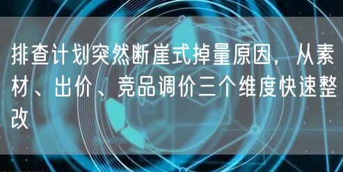 排查计划突然断崖式掉量原因，从素材、出价、竞品调价三个维度快速整改