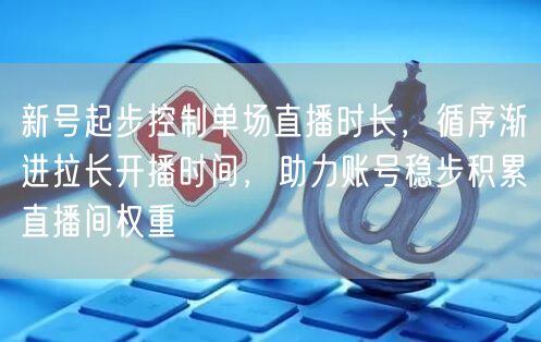 新号起步控制单场直播时长，循序渐进拉长开播时间，助力账号稳步积累直播间权重