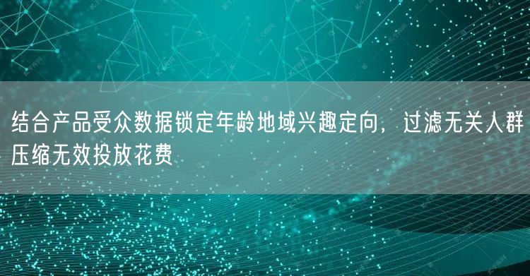 结合产品受众数据锁定年龄地域兴趣定向，过滤无关人群压缩无效投放花费