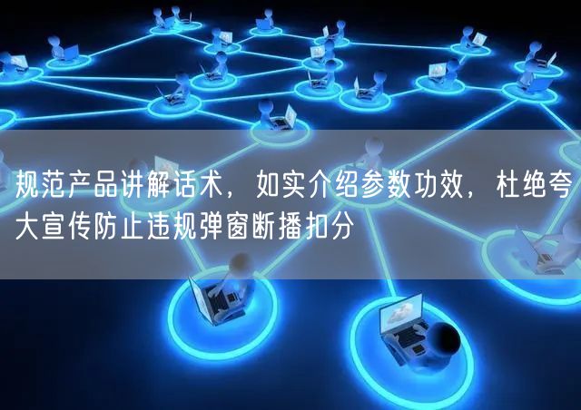 规范产品讲解话术，如实介绍参数功效，杜绝夸大宣传防止违规弹窗断播扣分